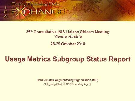 35 th Consultative INIS Liaison Officers Meeting Vienna, Austria 28-29 October 2010 Usage Metrics Subgroup Status Report Debbie Cutler (augmented by Taghrid.