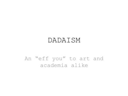 DADAISM An “eff you” to art and academia alike. THE BIRTH OF DADA The “anti-art” DADA movement originated in Zurich, Switzerland and occurred from 1916.