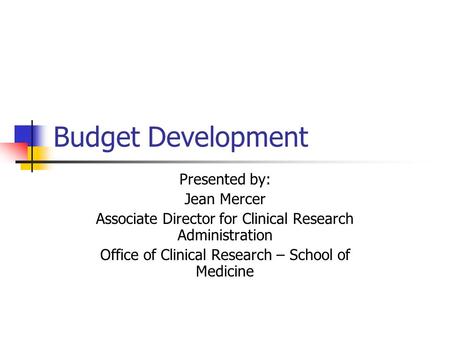 Budget Development Presented by: Jean Mercer Associate Director for Clinical Research Administration Office of Clinical Research – School of Medicine.