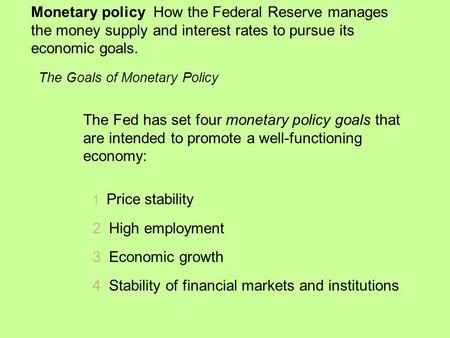 Monetary policy How the Federal Reserve manages the money supply and interest rates to pursue its economic goals. 1 Price stability 2 High employment 3.