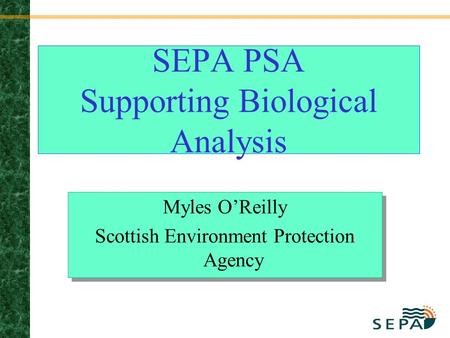 SEPA PSA Supporting Biological Analysis Myles O’Reilly Scottish Environment Protection Agency Myles O’Reilly Scottish Environment Protection Agency.