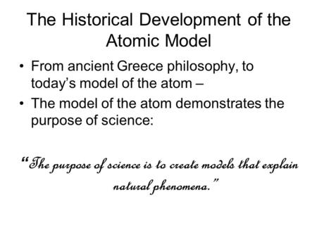 The Historical Development of the Atomic Model From ancient Greece philosophy, to today’s model of the atom – The model of the atom demonstrates the purpose.