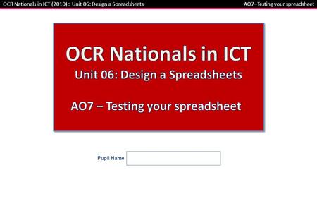Pupil Name OCR Nationals in ICT (2010) : Unit 06: Design a SpreadsheetsAO7–Testing your spreadsheet.