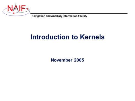 Navigation and Ancillary Information Facility NIF Introduction to Kernels November 2005.