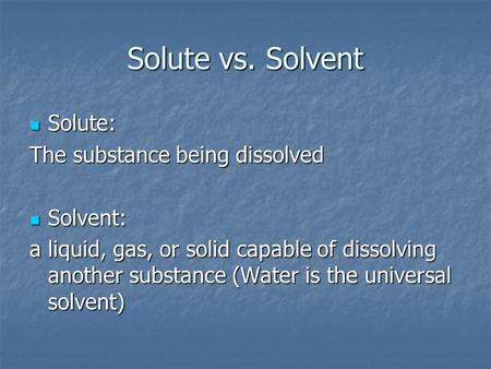 Solute vs. Solvent Solute: Solute: The substance being dissolved Solvent: Solvent: a liquid, gas, or solid capable of dissolving another substance (Water.