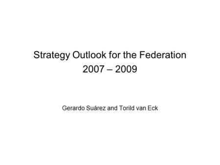Strategy Outlook for the Federation 2007 – 2009 Gerardo Suárez and Torild van Eck.