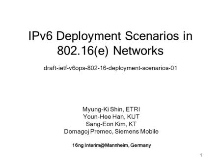 1 IPv6 Deployment Scenarios in 802.16(e) Networks draft-ietf-v6ops-802-16-deployment-scenarios-01 Myung-Ki Shin, ETRI Youn-Hee Han, KUT Sang-Eon Kim, KT.