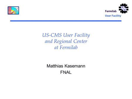Fermilab User Facility US-CMS User Facility and Regional Center at Fermilab Matthias Kasemann FNAL.