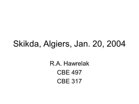 Skikda, Algiers, Jan. 20, 2004 R.A. Hawrelak CBE 497 CBE 317.