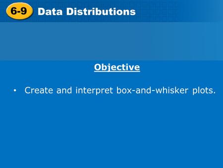 6-9 Data Distributions Objective Create and interpret box-and-whisker plots.