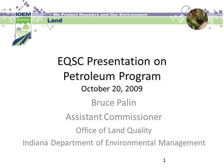 EQSC Presentation on Petroleum Program October 20, 2009 Bruce Palin Assistant Commissioner Office of Land Quality Indiana Department of Environmental Management.