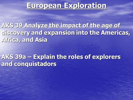 European Exploration AKS 39 Analyze the impact of the age of discovery and expansion into the Americas, Africa, and Asia AKS 39a – Explain the roles of.
