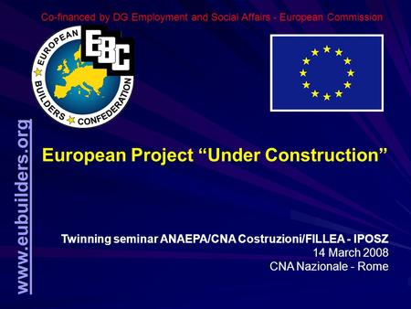 Www.eubuilders.org European Project “Under Construction” Twinning seminar ANAEPA/CNA Costruzioni/FILLEA - IPOSZ 14 March 2008 CNA Nazionale - Rome Co-financed.