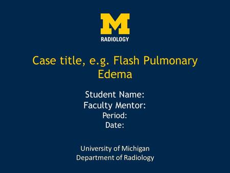 University of Michigan Department of Radiology Case title, e.g. Flash Pulmonary Edema Student Name: Faculty Mentor: Period: Date:
