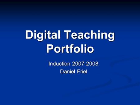 Digital Teaching Portfolio Induction 2007-2008 Daniel Friel.
