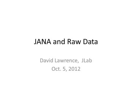 JANA and Raw Data David Lawrence, JLab Oct. 5, 2012.