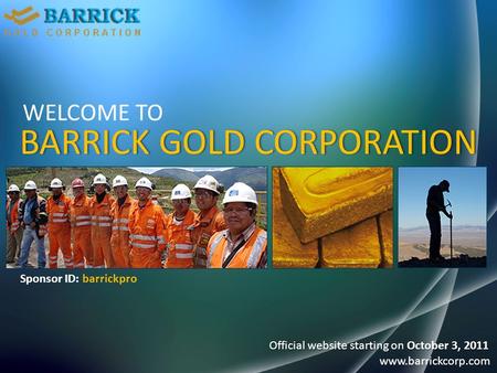 WELCOME TO BARRICK GOLD CORPORATIONBARRICK GOLD CORPORATION www.barrickcorp.com Official website starting on October 3, 2011 Sponsor ID: barrickpro.