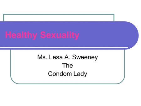 Healthy Sexuality Ms. Lesa A. Sweeney The Condom Lady.
