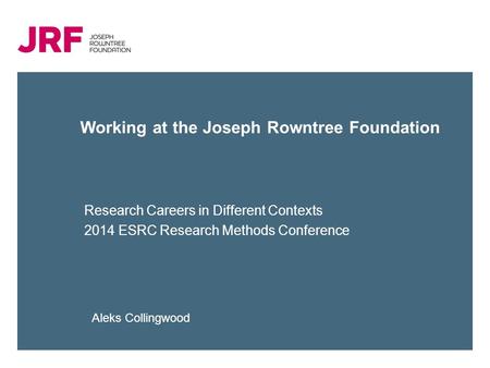 Working at the Joseph Rowntree Foundation Research Careers in Different Contexts 2014 ESRC Research Methods Conference Aleks Collingwood.
