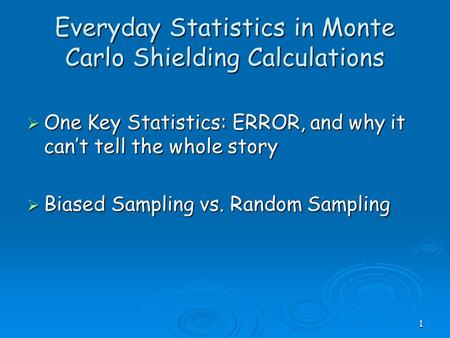 1 Everyday Statistics in Monte Carlo Shielding Calculations  One Key Statistics: ERROR, and why it can’t tell the whole story  Biased Sampling vs. Random.