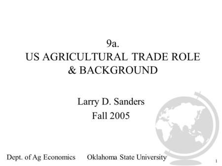 1 9a. US AGRICULTURAL TRADE ROLE & BACKGROUND Larry D. Sanders Fall 2005 Dept. of Ag Economics Oklahoma State University.