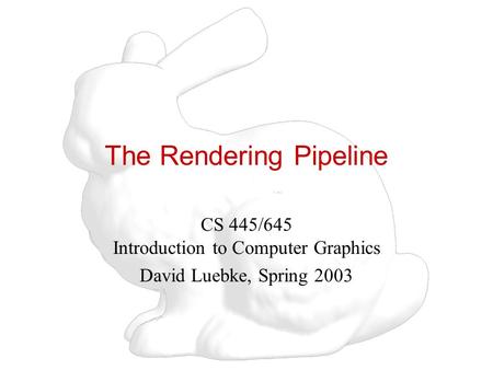 The Rendering Pipeline CS 445/645 Introduction to Computer Graphics David Luebke, Spring 2003.