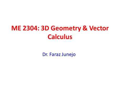 ME 2304: 3D Geometry & Vector Calculus Dr. Faraz Junejo.
