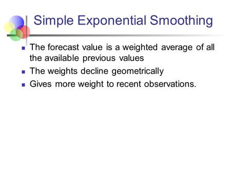 Simple Exponential Smoothing The forecast value is a weighted average of all the available previous values The weights decline geometrically Gives more.