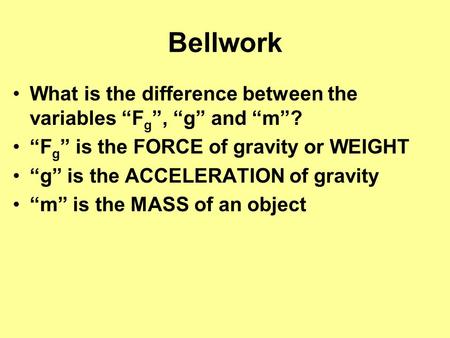 Bellwork What is the difference between the variables “F g ”, “g” and “m”? “F g ” is the FORCE of gravity or WEIGHT “g” is the ACCELERATION of gravity.