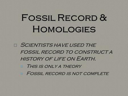 Fossil Record & Homologies  Scientists have used the fossil record to construct a history of life on Earth. This is only a theory Fossil record is not.