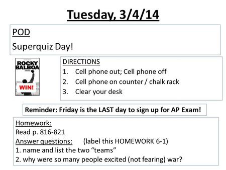 Tuesday, 3/4/14 POD Superquiz Day! DIRECTIONS 1.Cell phone out; Cell phone off 2.Cell phone on counter / chalk rack 3.Clear your desk WIN! Reminder: Friday.