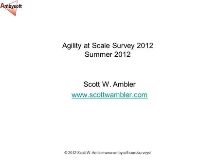 © 2012 Scott W. Ambler www.ambysoft.com/surveys/ Agility at Scale Survey 2012 Summer 2012 Scott W. Ambler www.scottwambler.com.