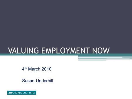 VALUING EMPLOYMENT NOW 4 th March 2010 Susan Underhill.
