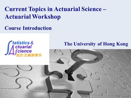 1 1 Current Topics in Actuarial Science – Actuarial Workshop Course Introduction The University of Hong Kong.