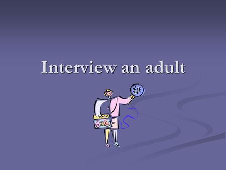 Interview an adult. Who do I interview? Family members Family members Teachers Teachers Neighbors Neighbors Family friends Family friends.