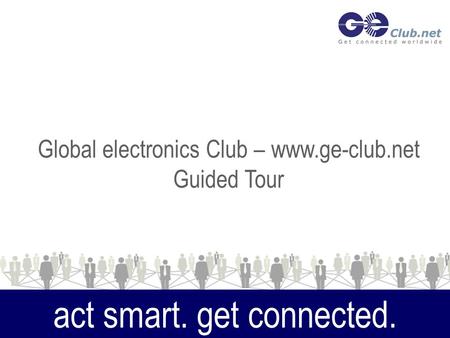 Act smart. get connected. Global electronics Club – www.ge-club.net Guided Tour.