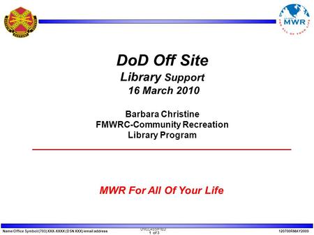 Name/Office Symbol/(703) XXX-XXXX (DSN XXX)/email address120700RMAY2009 MWR For All Of Your Life UNCLASSIFIED 1 of 3 DoD Off Site Library Support 16 March.