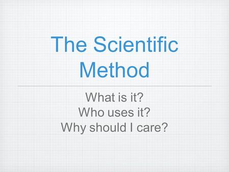The Scientific Method What is it? Who uses it? Why should I care?