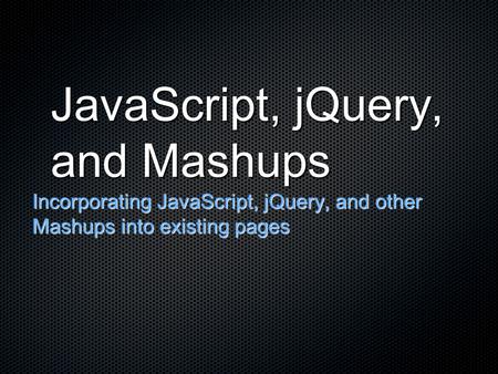 JavaScript, jQuery, and Mashups Incorporating JavaScript, jQuery, and other Mashups into existing pages.