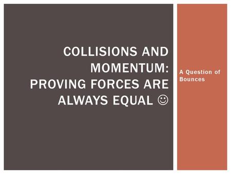 A Question of Bounces COLLISIONS AND MOMENTUM: PROVING FORCES ARE ALWAYS EQUAL.