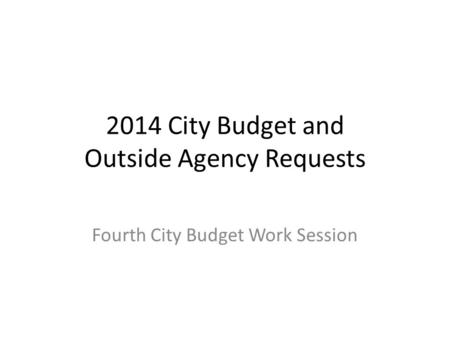 2014 City Budget and Outside Agency Requests Fourth City Budget Work Session.