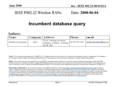 Doc.: IEEE 802.22-08/0152r1 Submission June 2008 Gerald Chouinard, CRCSlide 1 Incumbent database query IEEE P802.22 Wireless RANs Date: 2008-06-04 Authors: