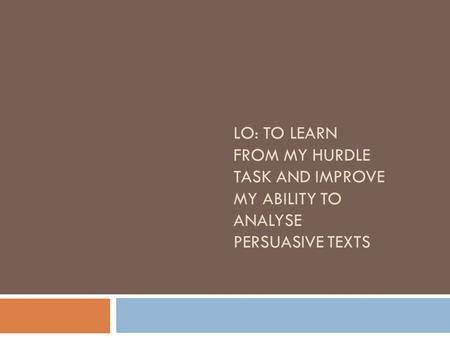 LO: TO LEARN FROM MY HURDLE TASK AND IMPROVE MY ABILITY TO ANALYSE PERSUASIVE TEXTS.