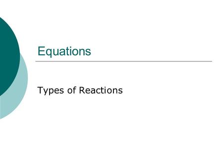 Equations Types of Reactions. Four major classes  Synthesis  Decomposition  Single Replacement  Double Replacement.