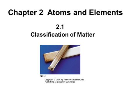 Chapter 2Atoms and Elements 2.1 Classification of Matter Copyright © 2007 by Pearson Education, Inc. Publishing as Benjamin Cummings.