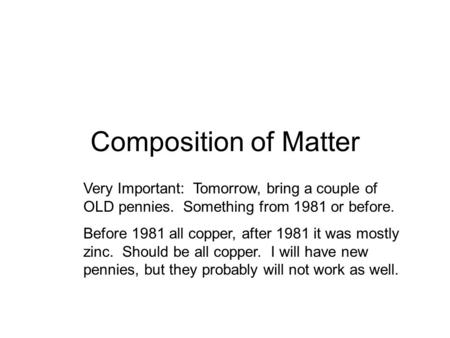 Composition of Matter Very Important: Tomorrow, bring a couple of OLD pennies. Something from 1981 or before. Before 1981 all copper, after 1981 it was.