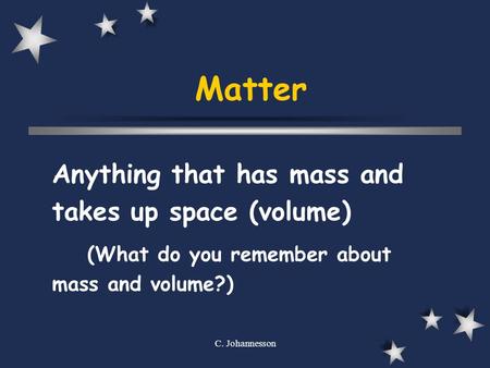 C. Johannesson Matter Anything that has mass and takes up space (volume) (What do you remember about mass and volume?)