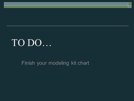 TO DO… Finish your modeling kit chart. Building Models.