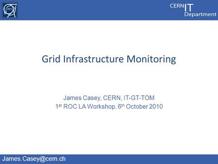James Casey, CERN, IT-GT-TOM 1 st ROC LA Workshop, 6 th October 2010 Grid Infrastructure Monitoring.