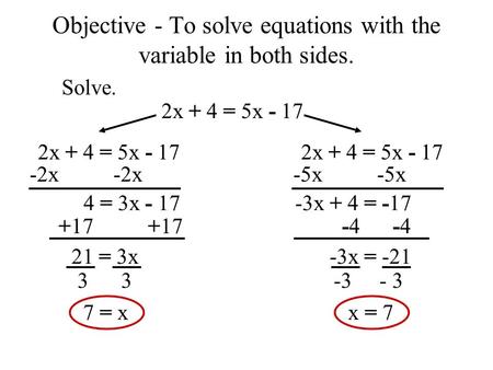 -3 - 3 Objective - To solve equations with the variable in both sides. Solve. 2x + 4 = 5x - 17 -2x 4 = 3x - 17 +17 21 = 3x 3 7 = x -5x -3x + 4 = -17 -4.